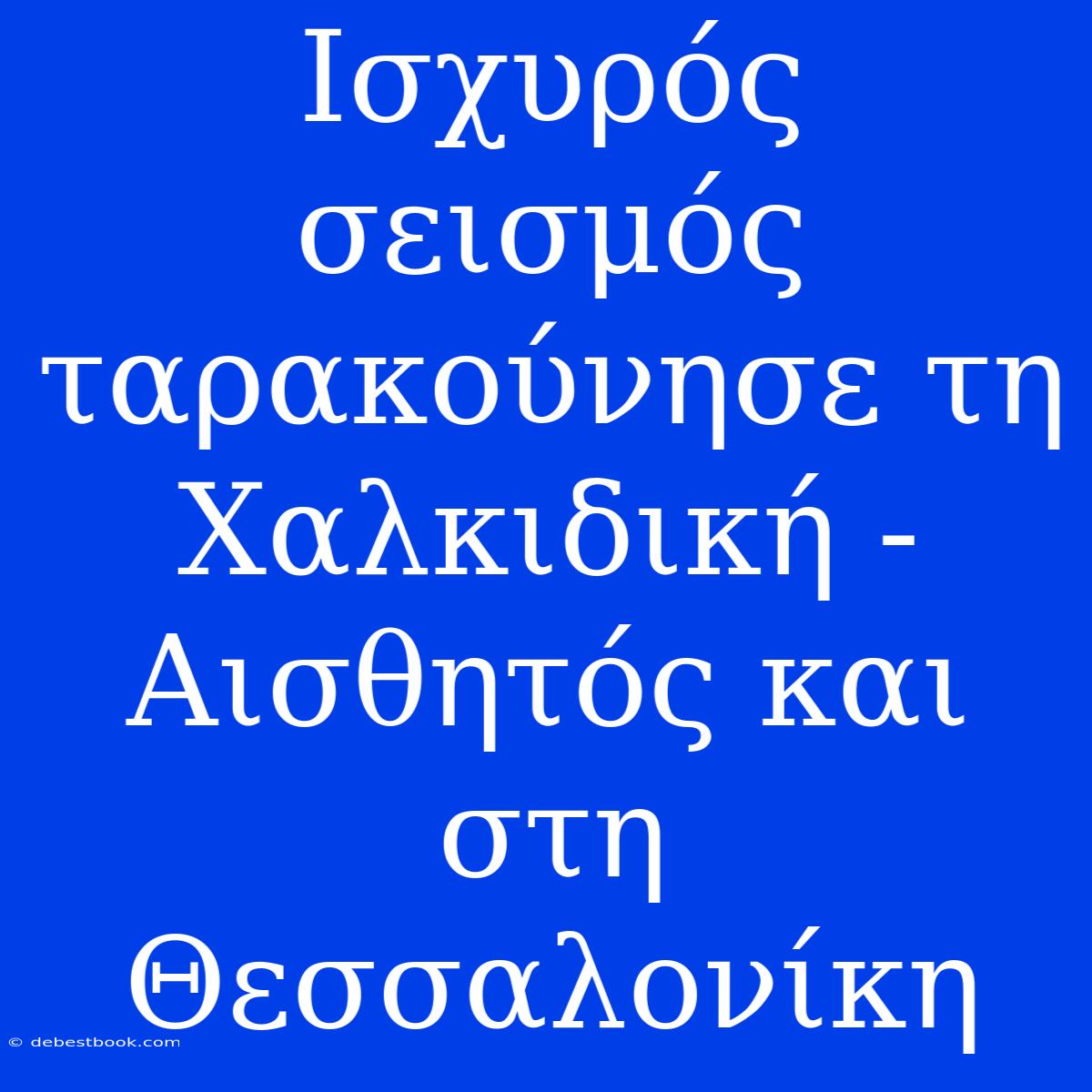 Ισχυρός Σεισμός Ταρακούνησε Τη Χαλκιδική - Αισθητός Και Στη Θεσσαλονίκη