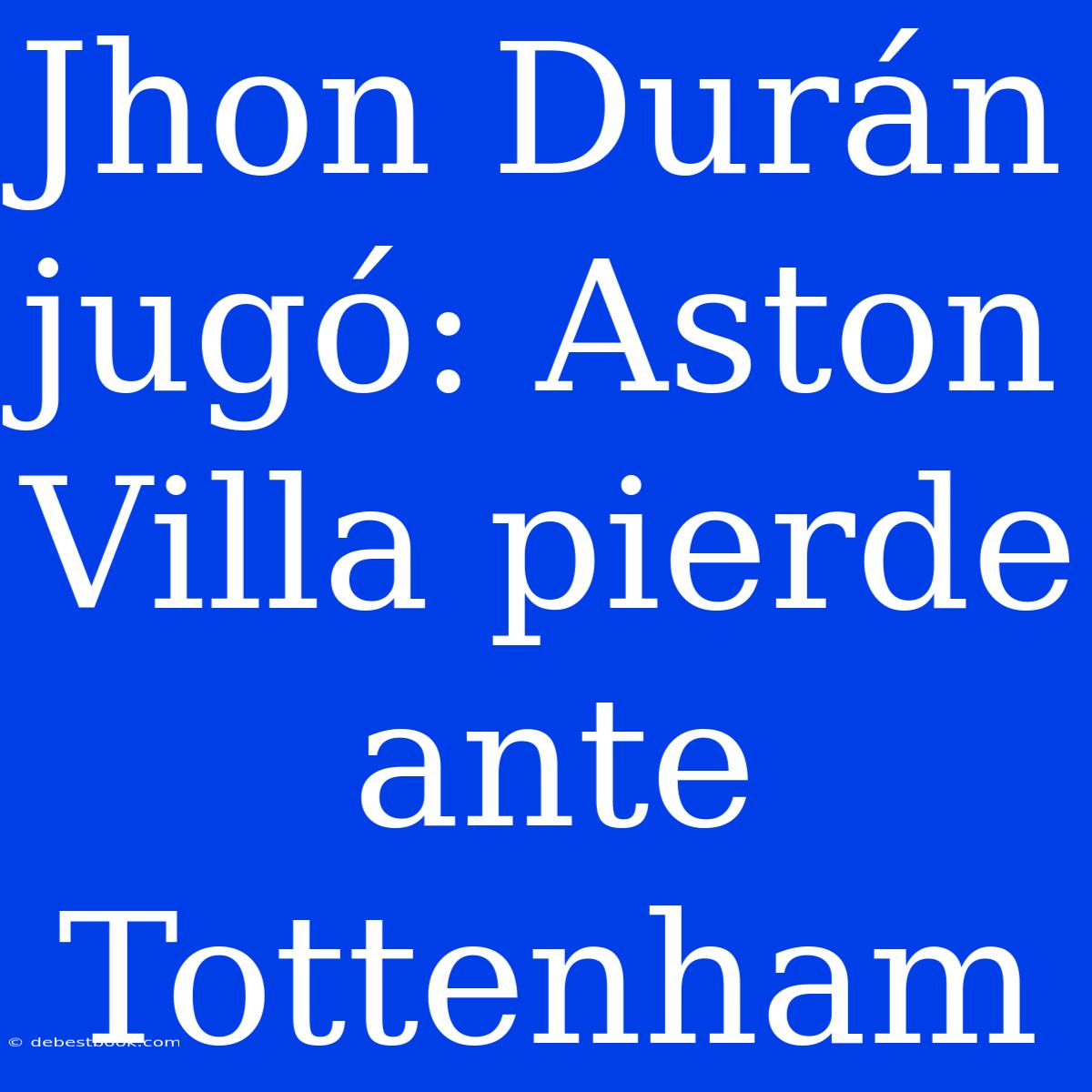 Jhon Durán Jugó: Aston Villa Pierde Ante Tottenham