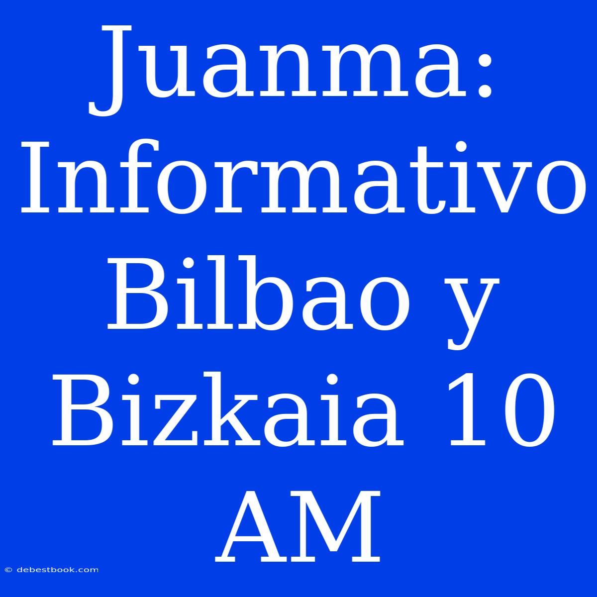 Juanma: Informativo Bilbao Y Bizkaia 10 AM