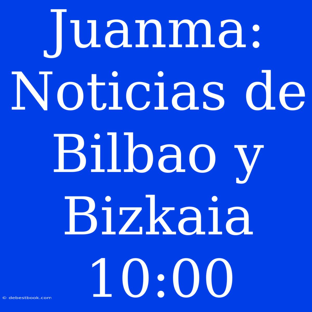 Juanma: Noticias De Bilbao Y Bizkaia 10:00