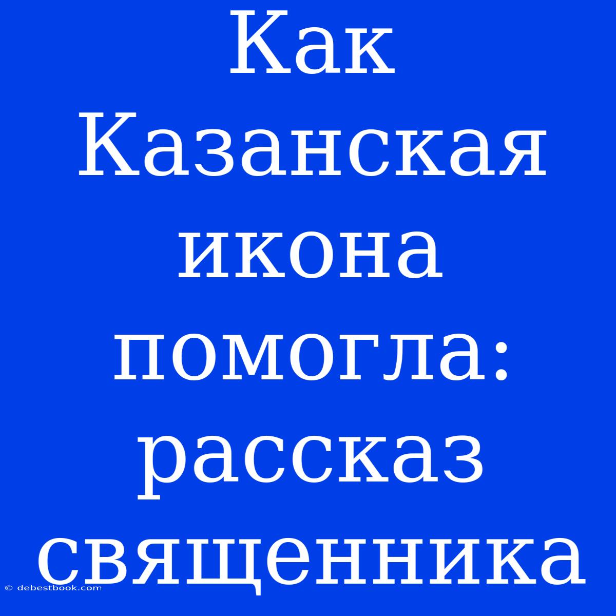 Как Казанская Икона Помогла: Рассказ Священника