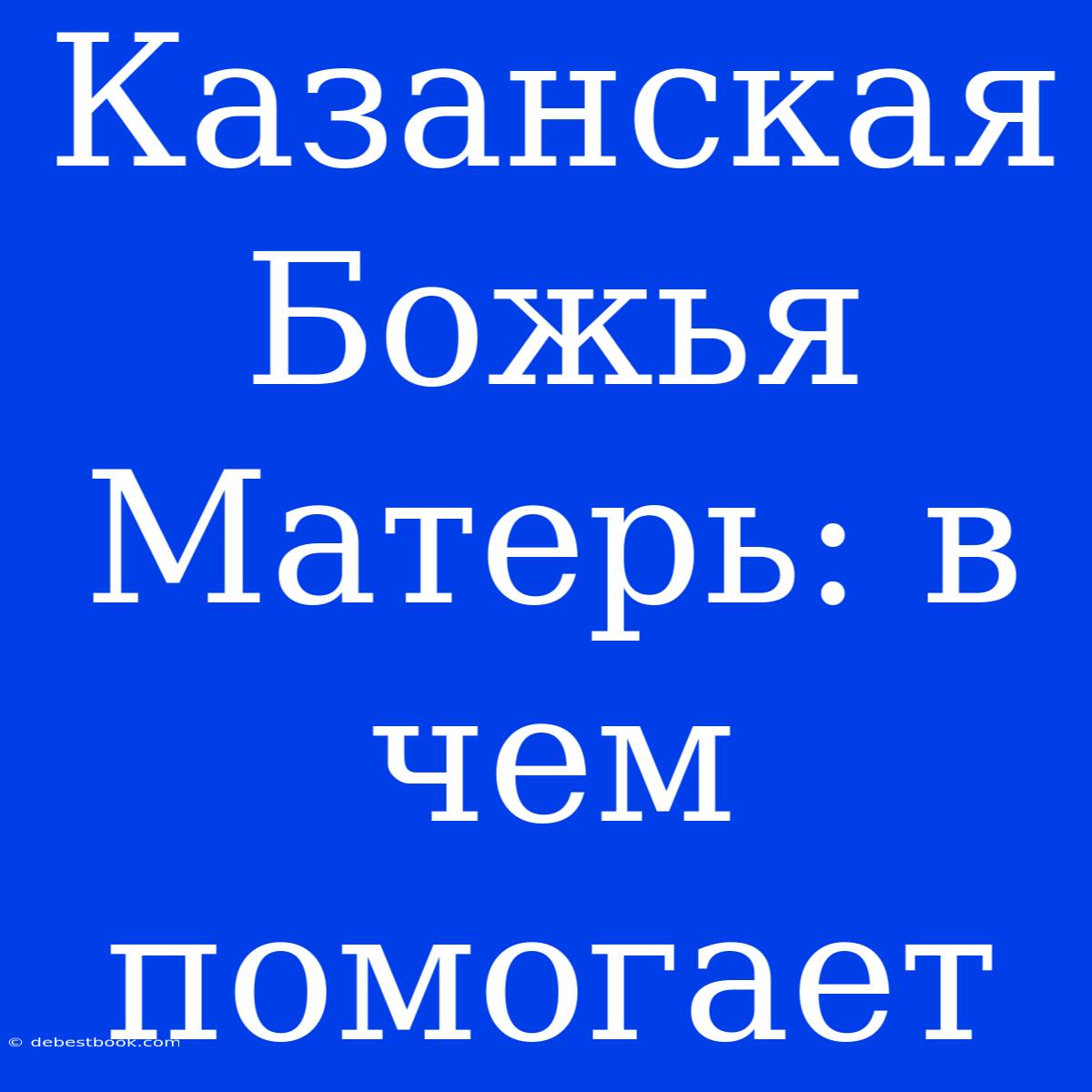 Казанская Божья Матерь: В Чем Помогает