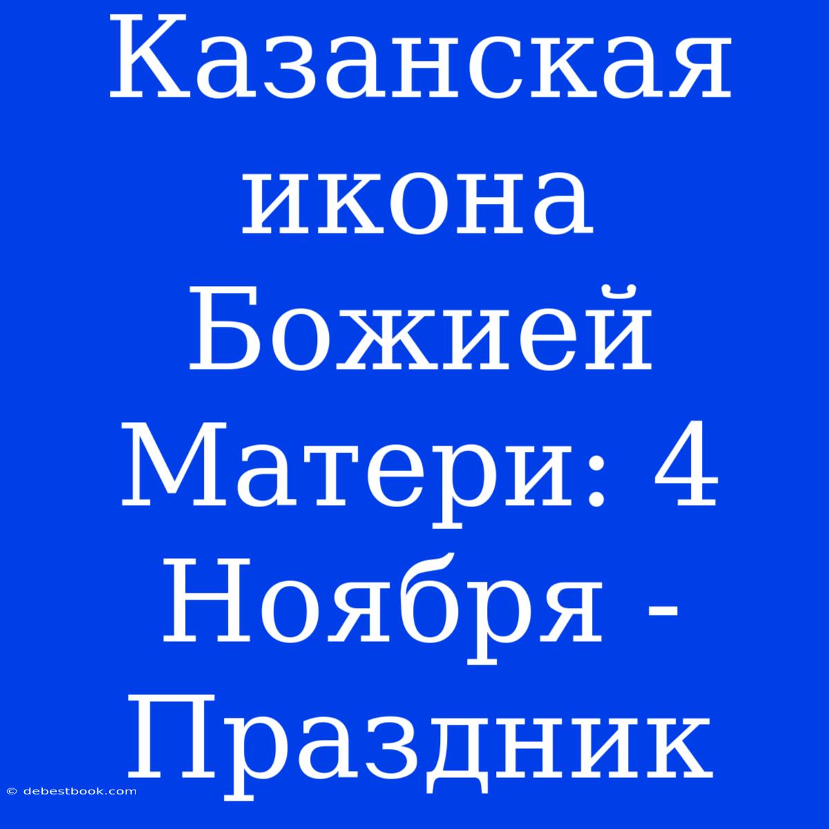 Казанская Икона Божией Матери: 4 Ноября - Праздник