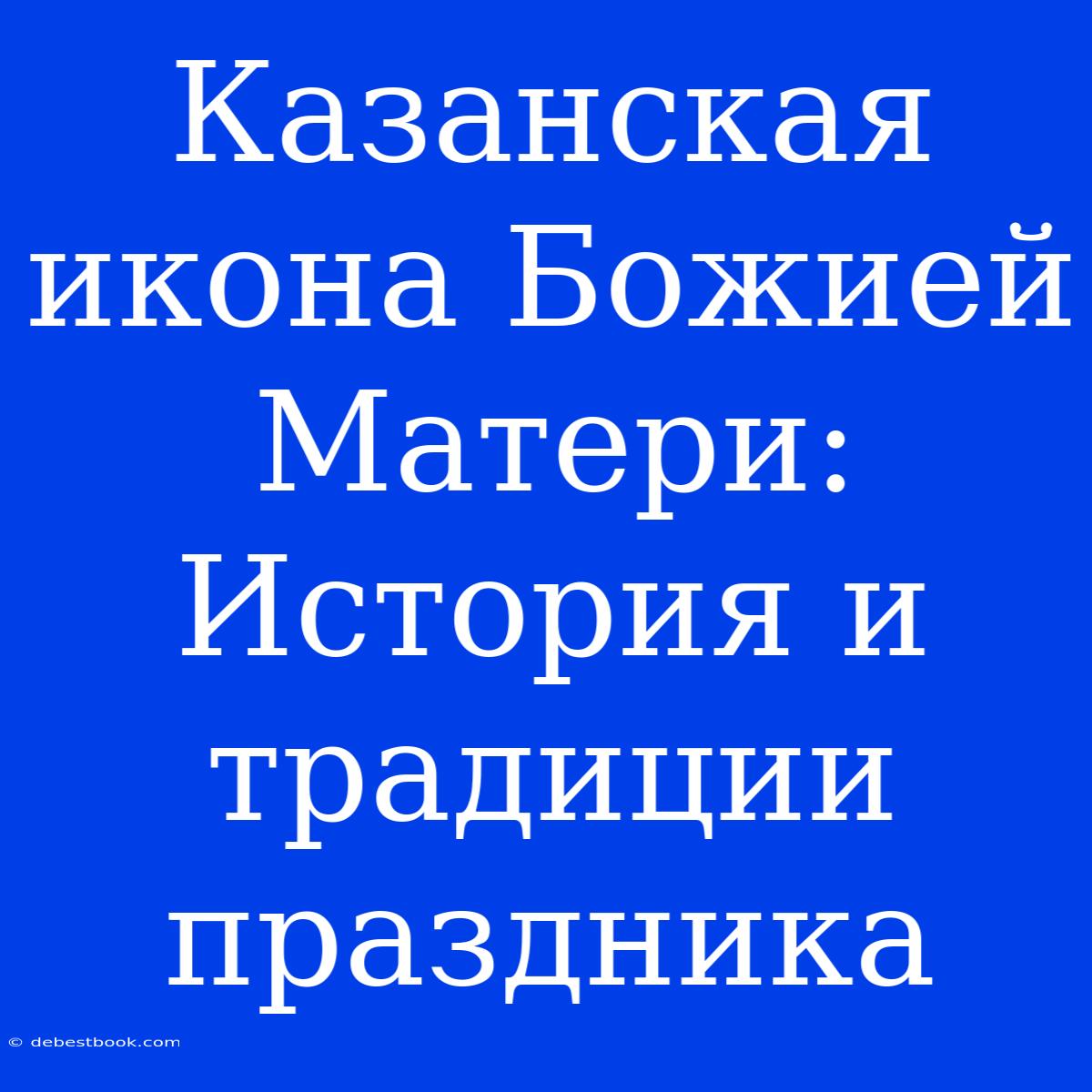 Казанская Икона Божией Матери: История И Традиции Праздника