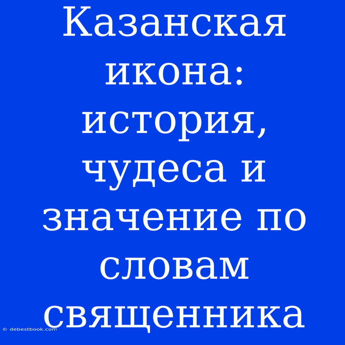 Казанская Икона: История, Чудеса И Значение По Словам Священника