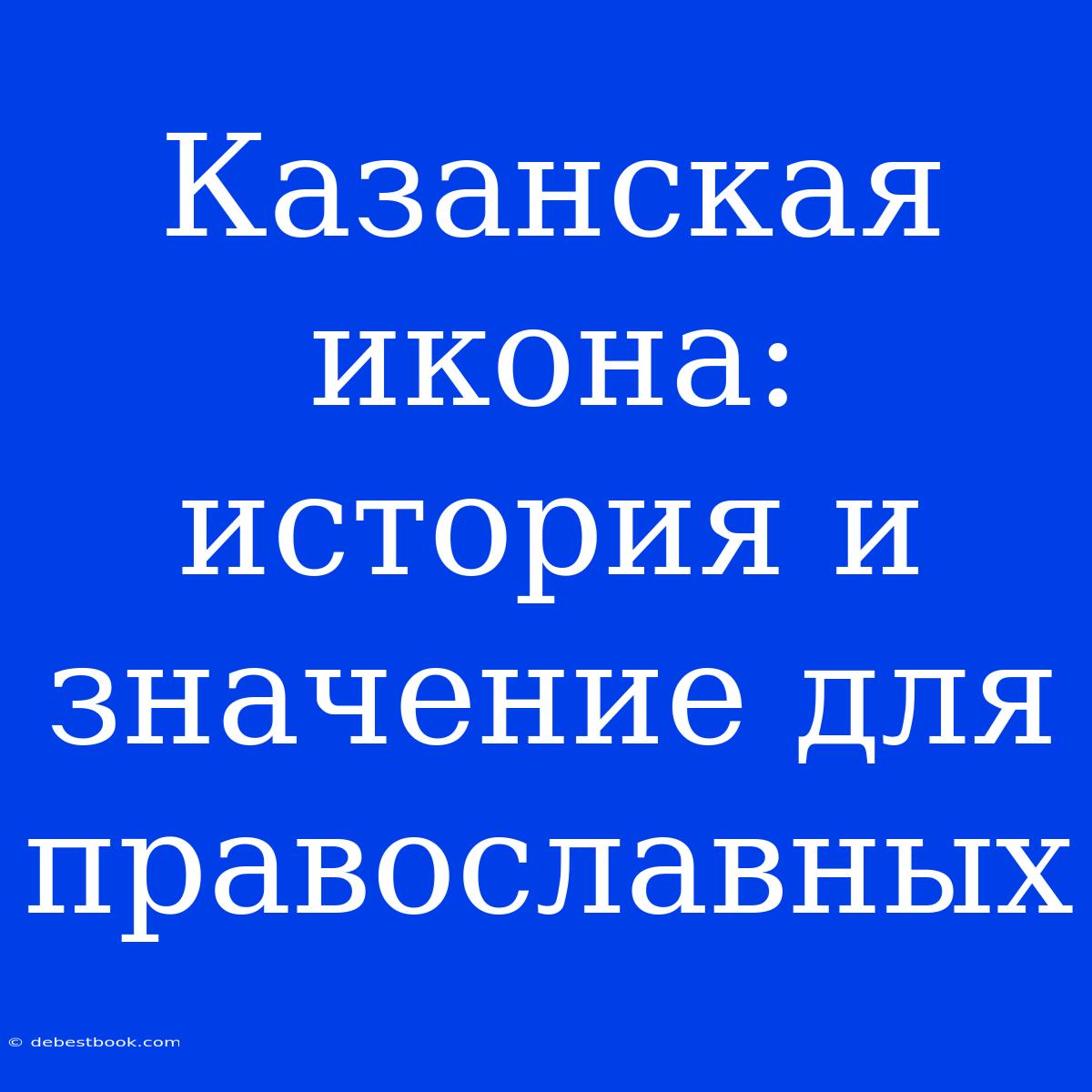 Казанская Икона: История И Значение Для Православных