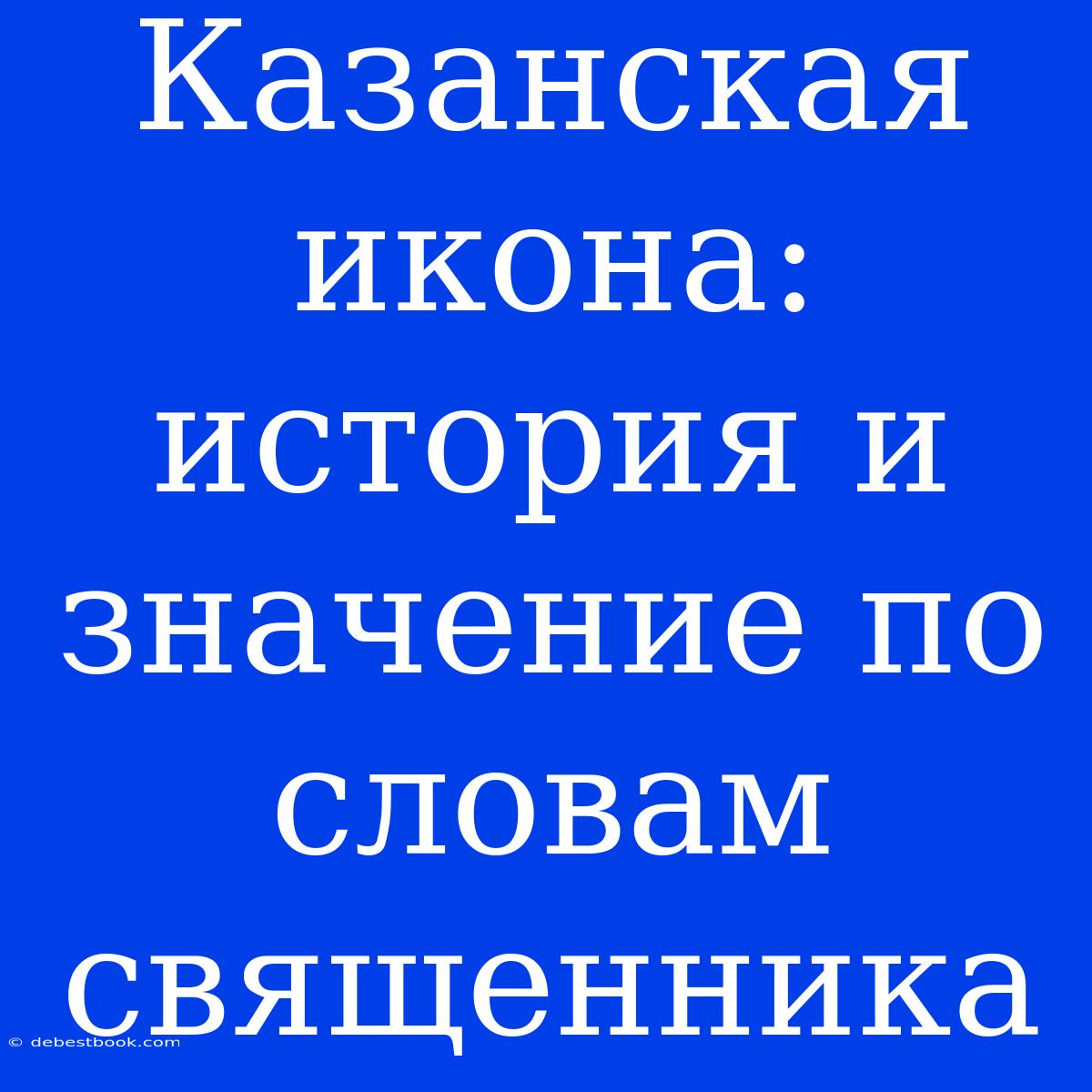 Казанская Икона: История И Значение По Словам Священника