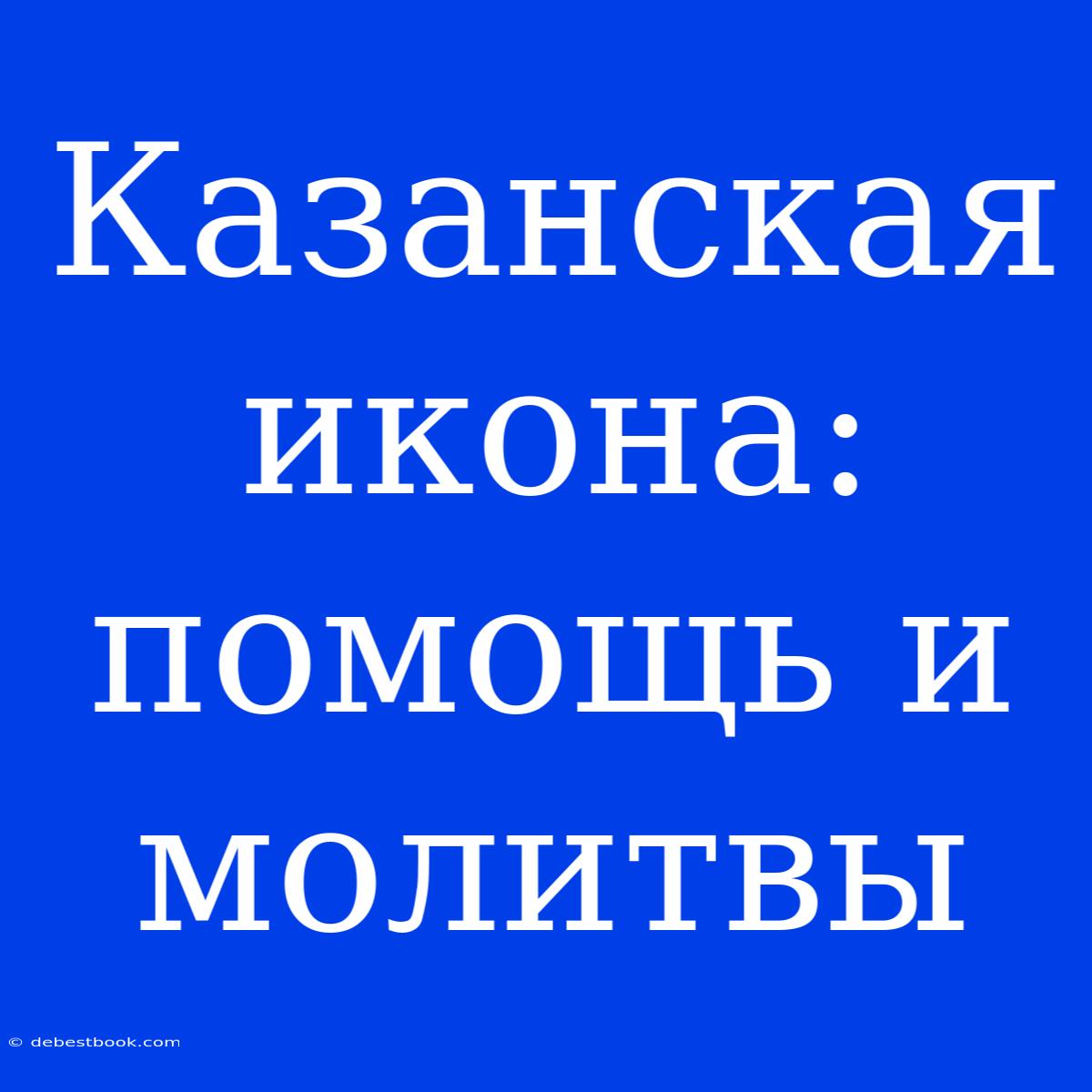 Казанская Икона: Помощь И Молитвы