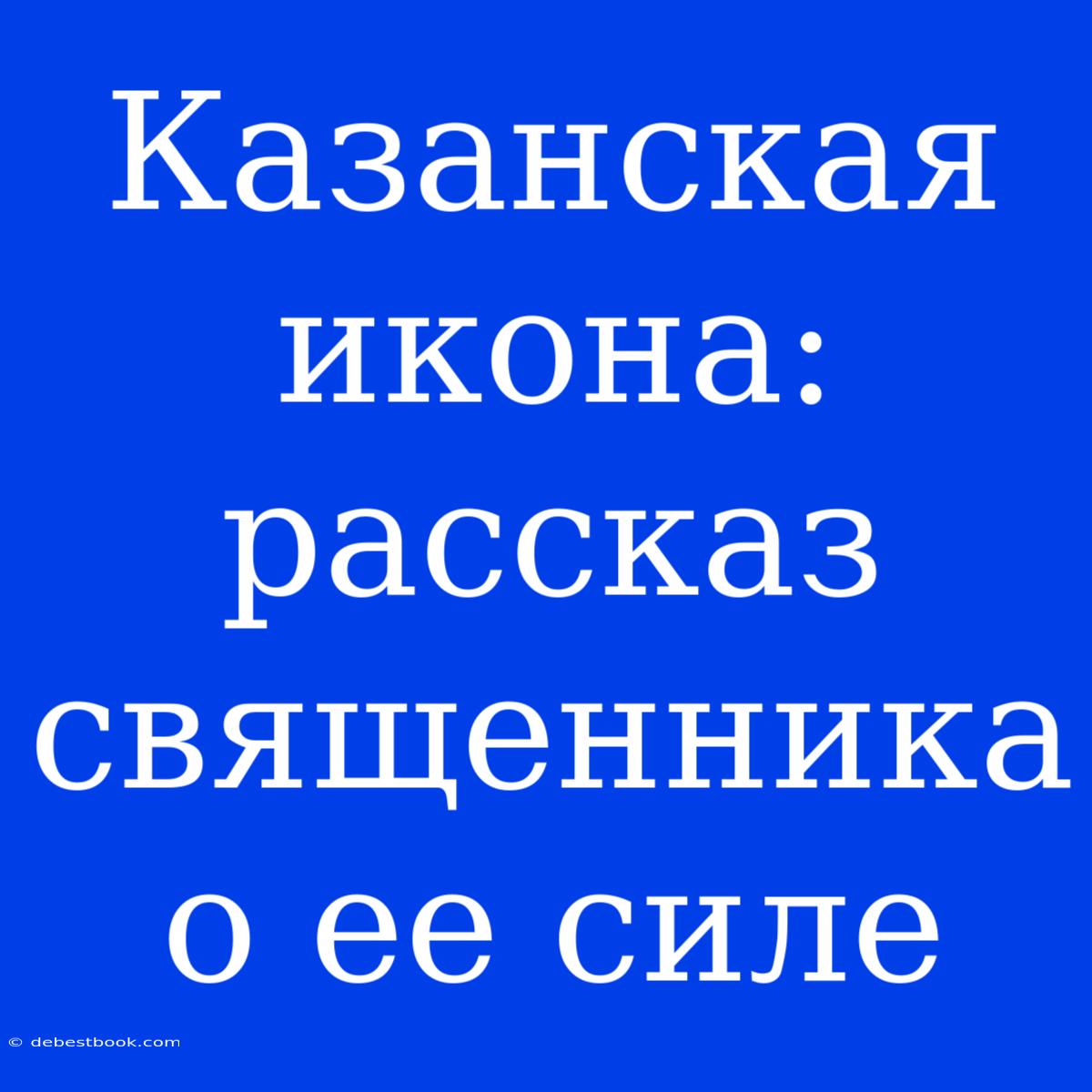 Казанская Икона: Рассказ Священника О Ее Силе