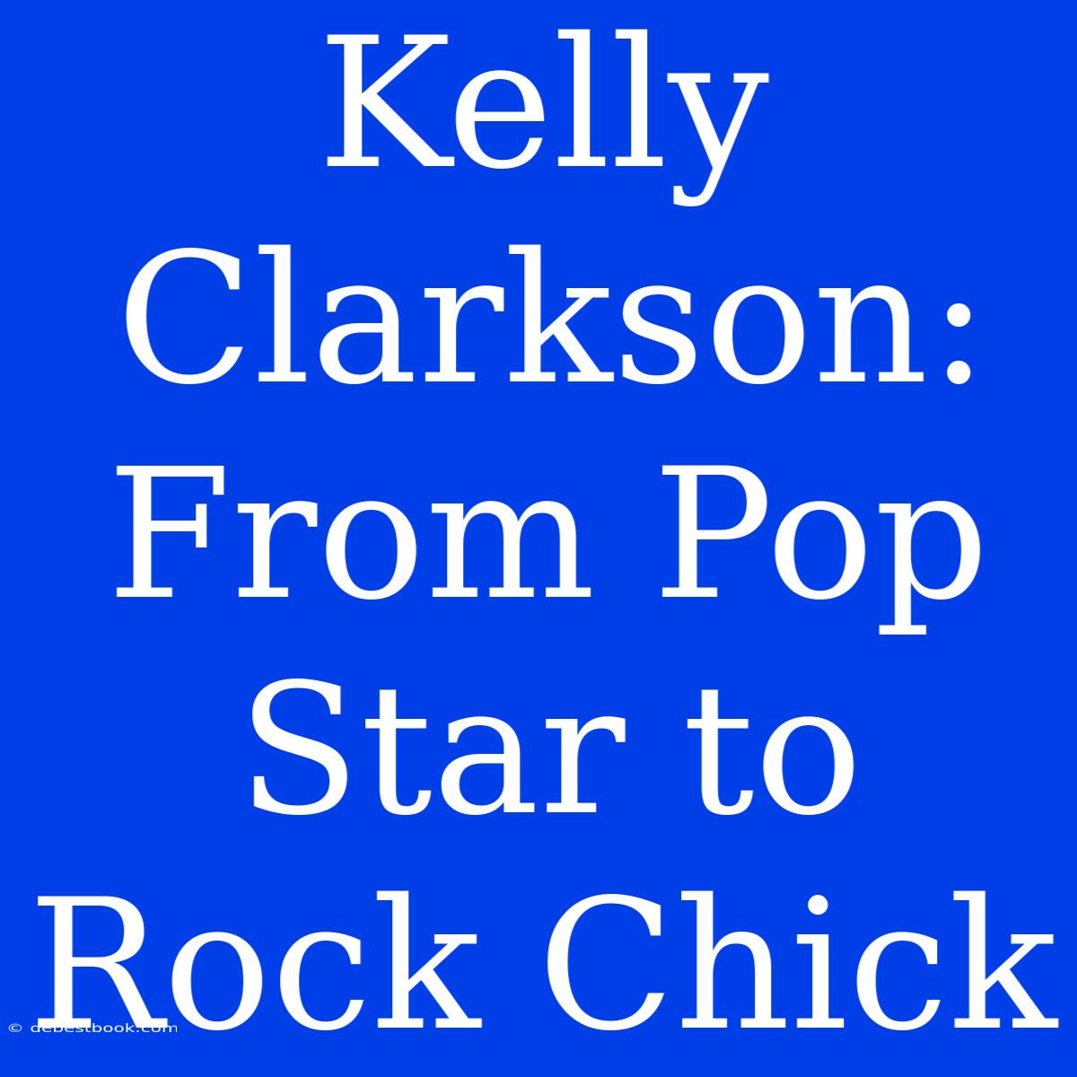 Kelly Clarkson: From Pop Star To Rock Chick