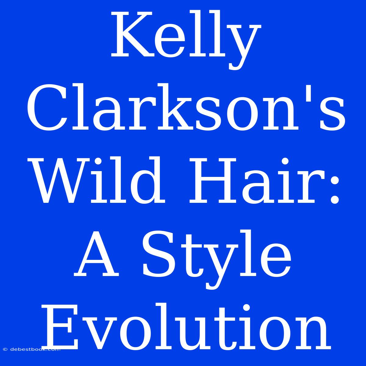 Kelly Clarkson's Wild Hair: A Style Evolution