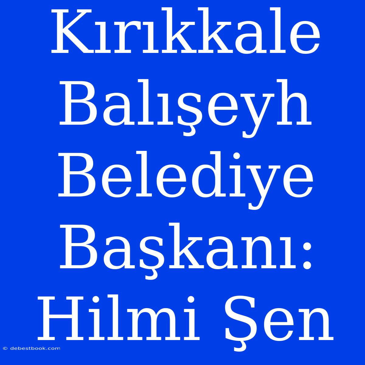 Kırıkkale Balışeyh Belediye Başkanı: Hilmi Şen