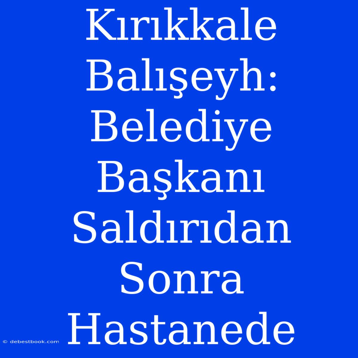 Kırıkkale Balışeyh: Belediye Başkanı Saldırıdan Sonra Hastanede