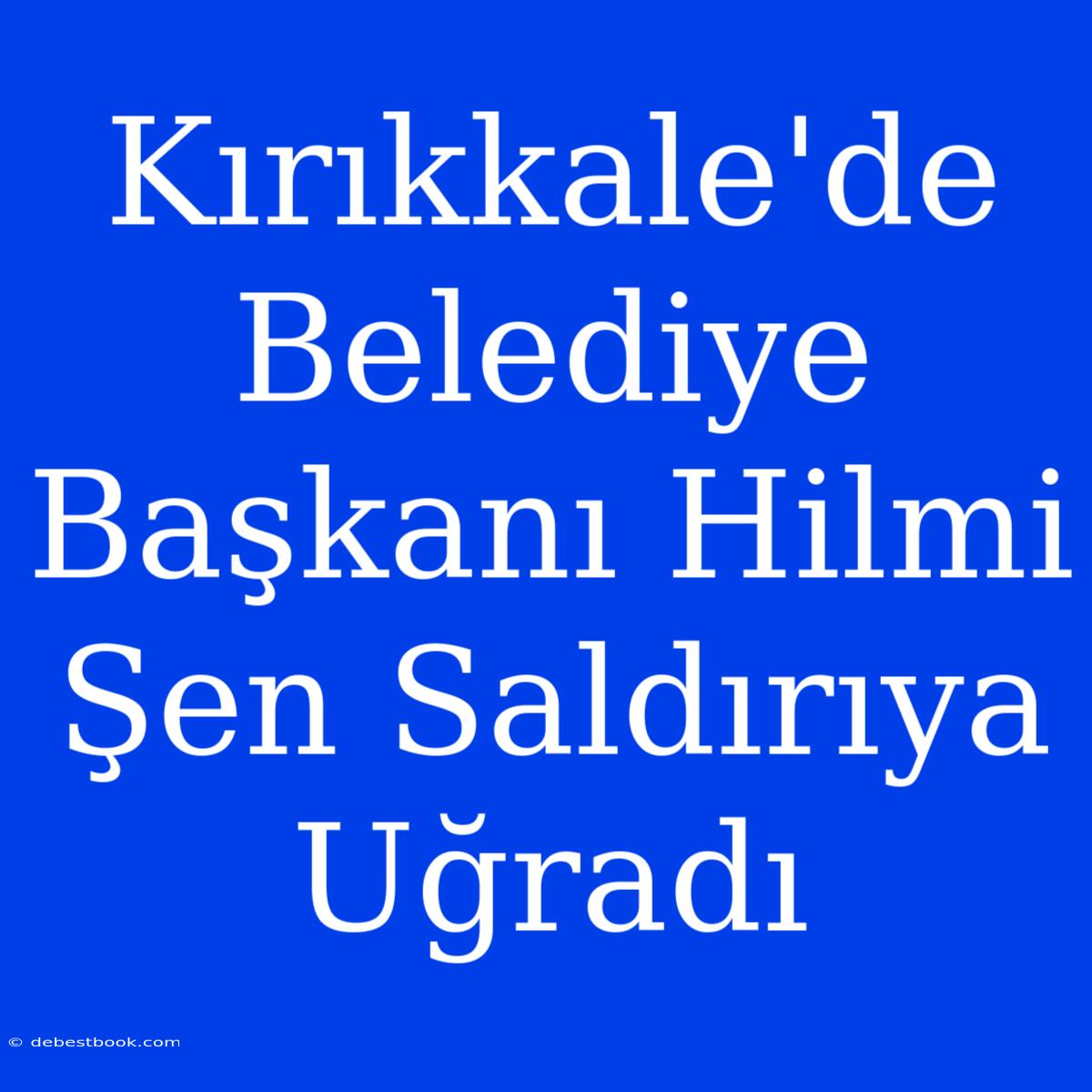 Kırıkkale'de Belediye Başkanı Hilmi Şen Saldırıya Uğradı