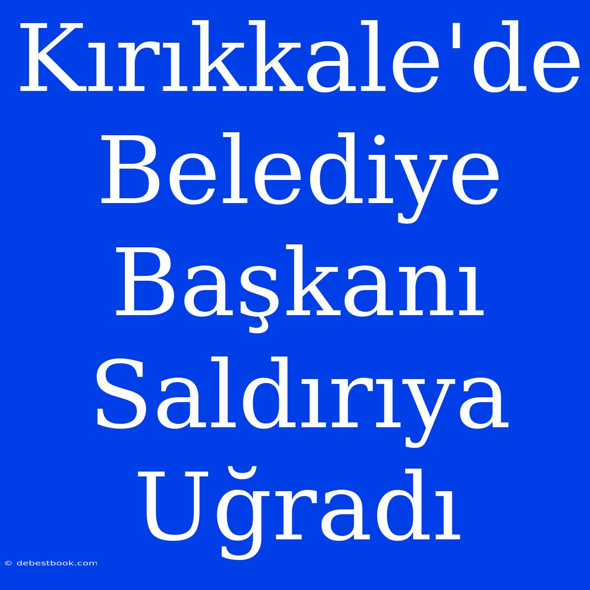 Kırıkkale'de Belediye Başkanı Saldırıya Uğradı