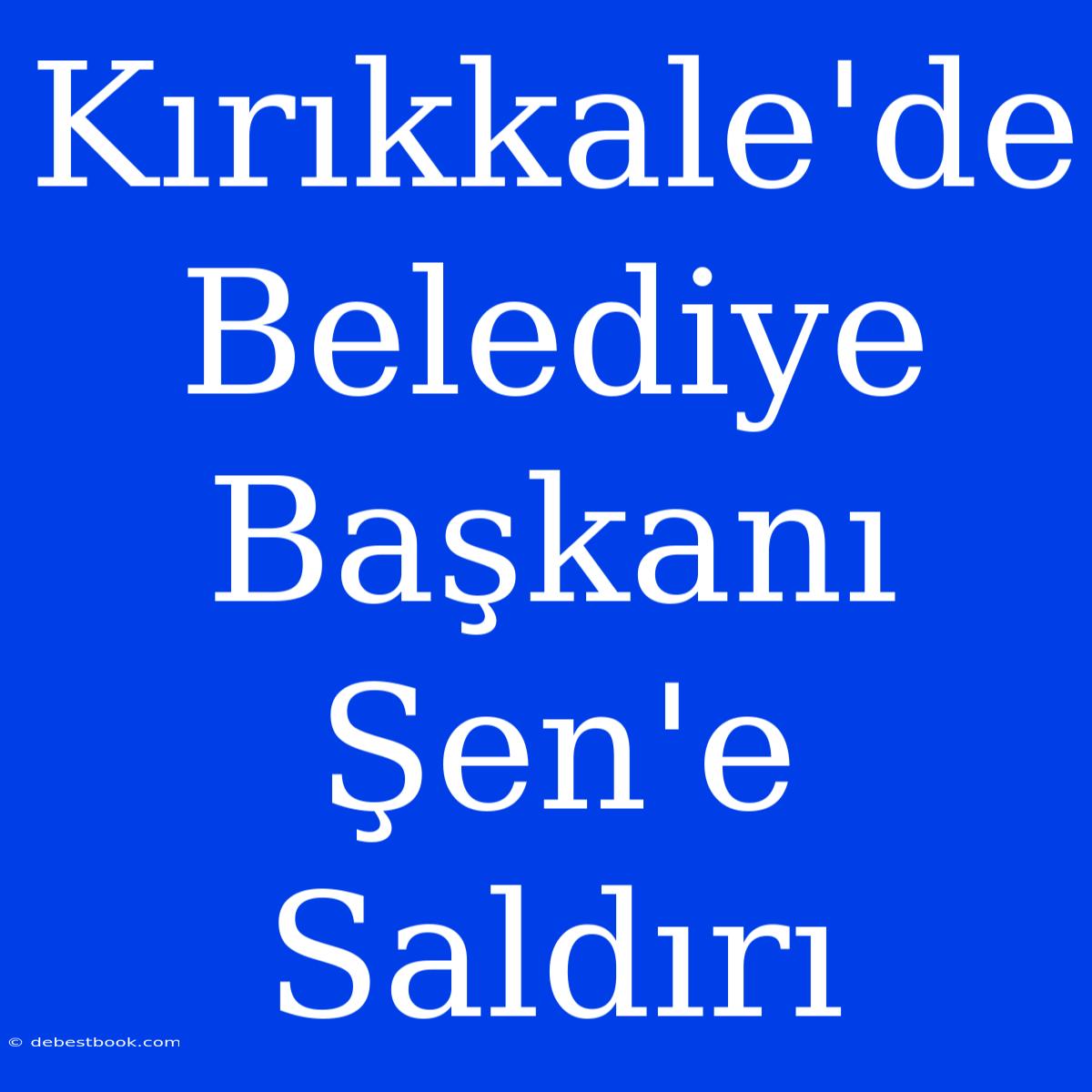 Kırıkkale'de Belediye Başkanı Şen'e Saldırı