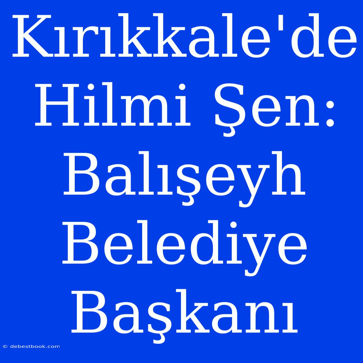 Kırıkkale'de Hilmi Şen: Balışeyh Belediye Başkanı 