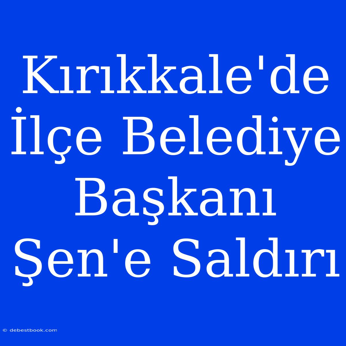 Kırıkkale'de İlçe Belediye Başkanı Şen'e Saldırı