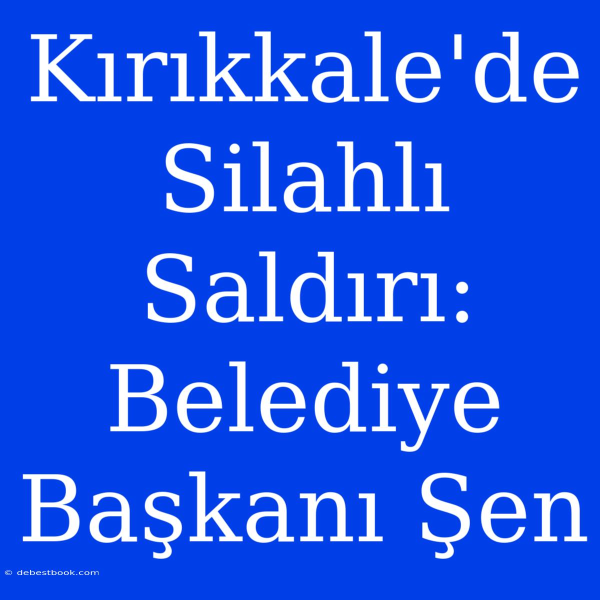 Kırıkkale'de Silahlı Saldırı: Belediye Başkanı Şen