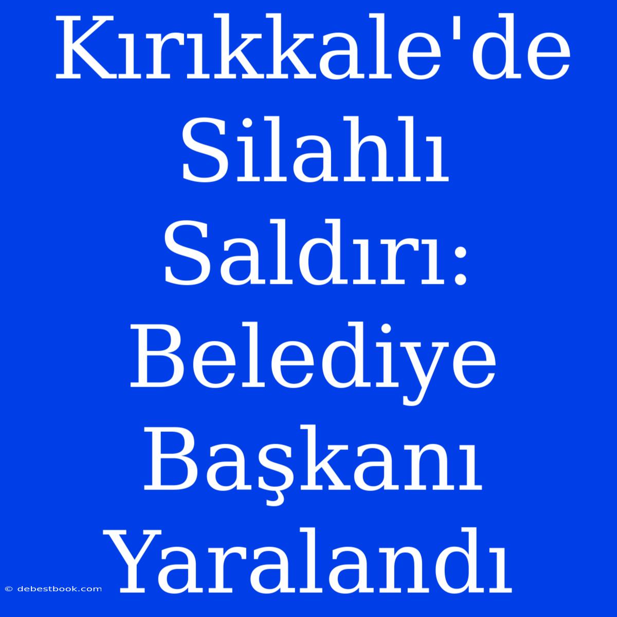 Kırıkkale'de Silahlı Saldırı: Belediye Başkanı Yaralandı 