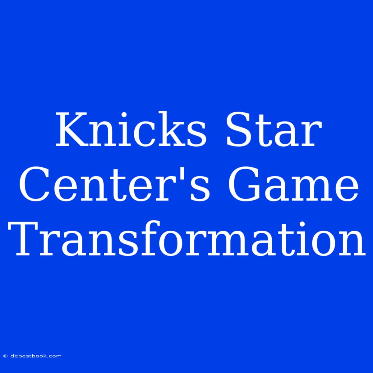 Knicks Star Center's Game Transformation