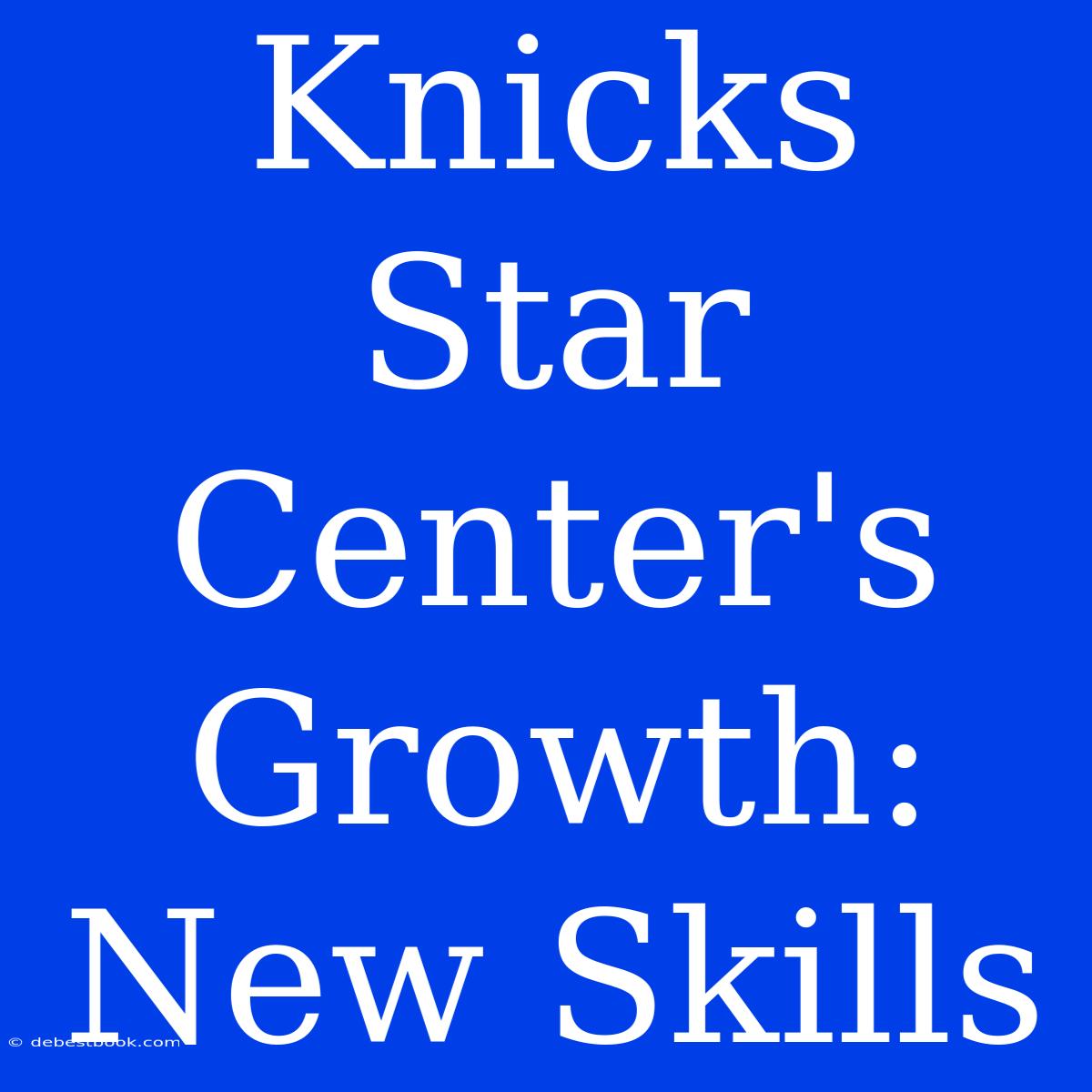 Knicks Star Center's Growth: New Skills