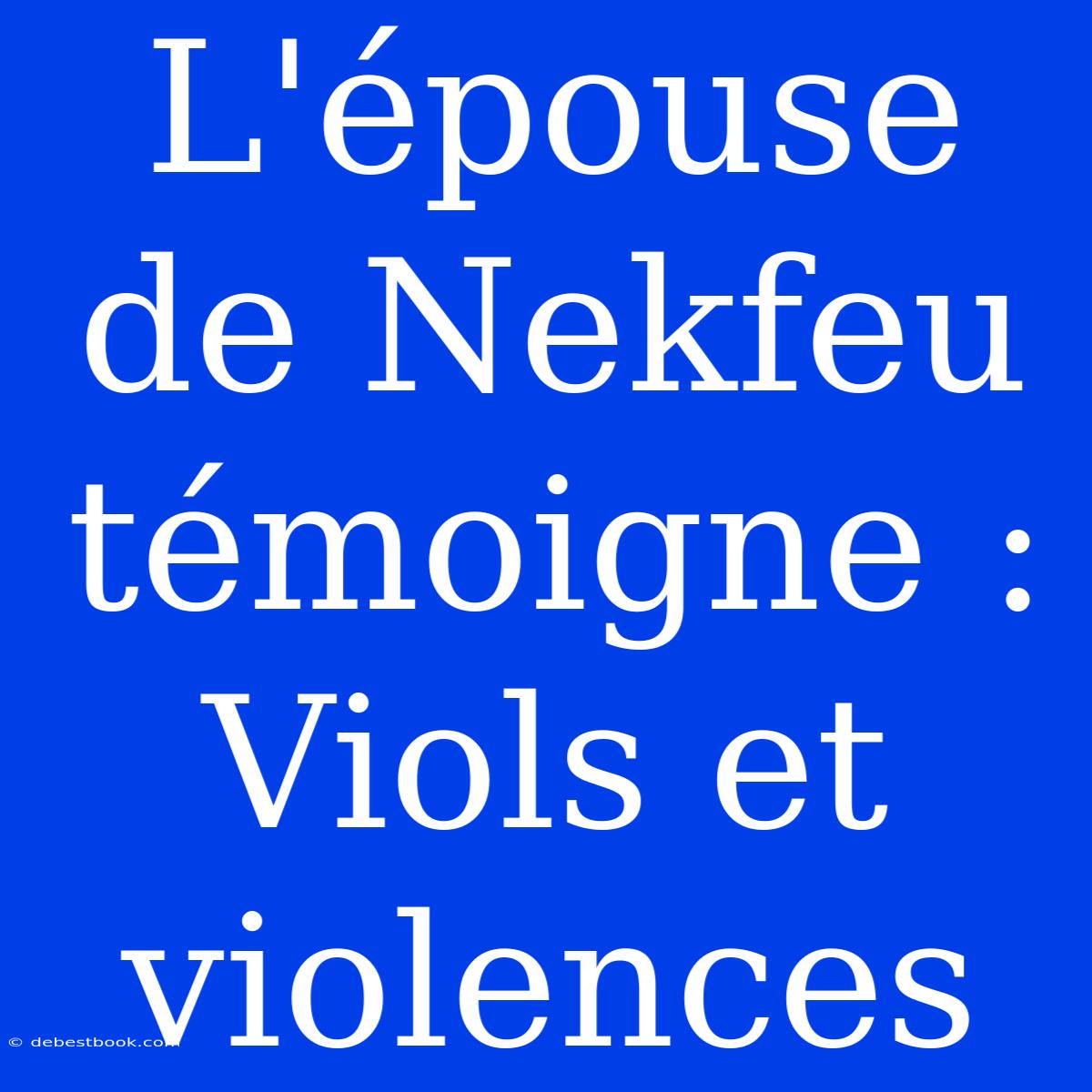 L'épouse De Nekfeu Témoigne : Viols Et Violences