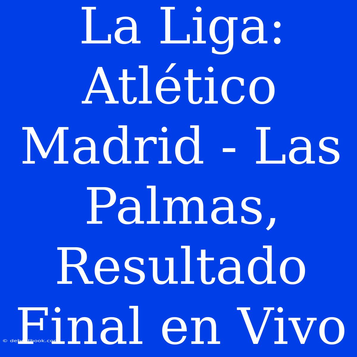 La Liga: Atlético Madrid - Las Palmas, Resultado Final En Vivo