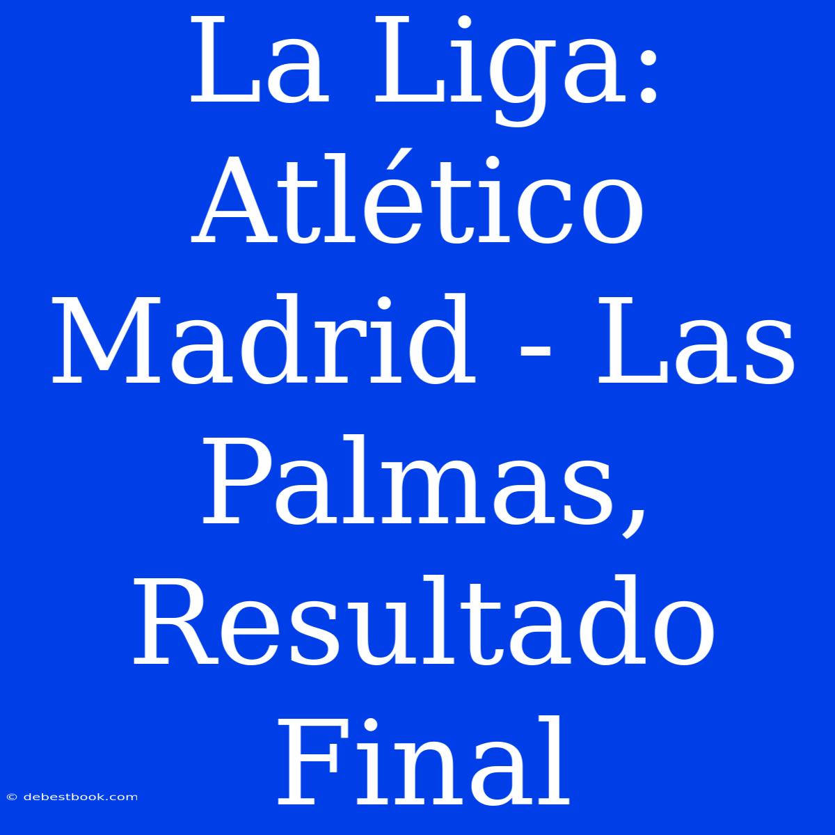 La Liga: Atlético Madrid - Las Palmas, Resultado Final