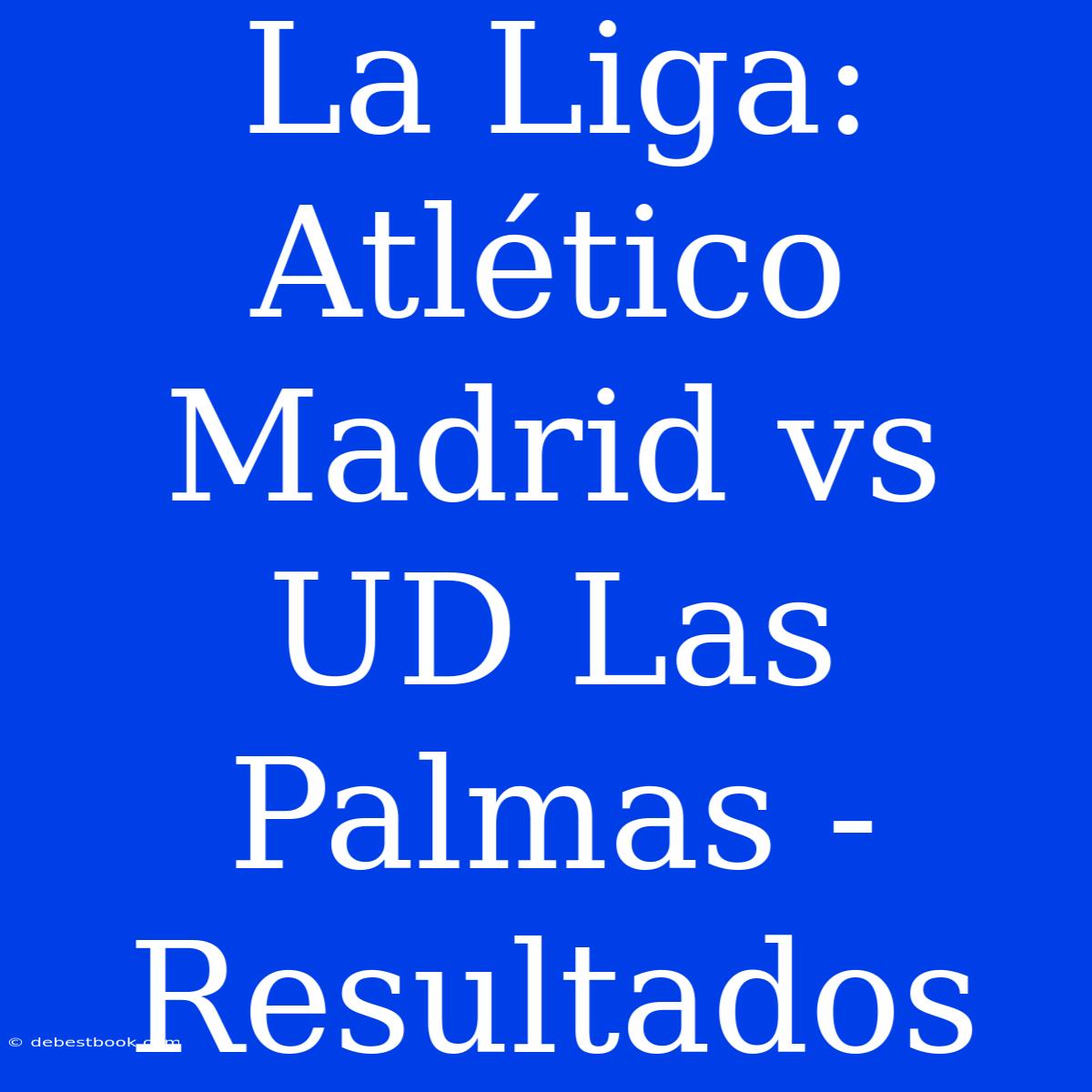 La Liga: Atlético Madrid Vs UD Las Palmas - Resultados