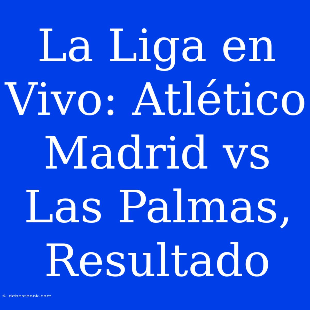 La Liga En Vivo: Atlético Madrid Vs Las Palmas, Resultado