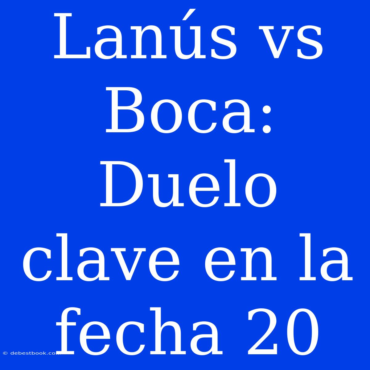 Lanús Vs Boca: Duelo Clave En La Fecha 20