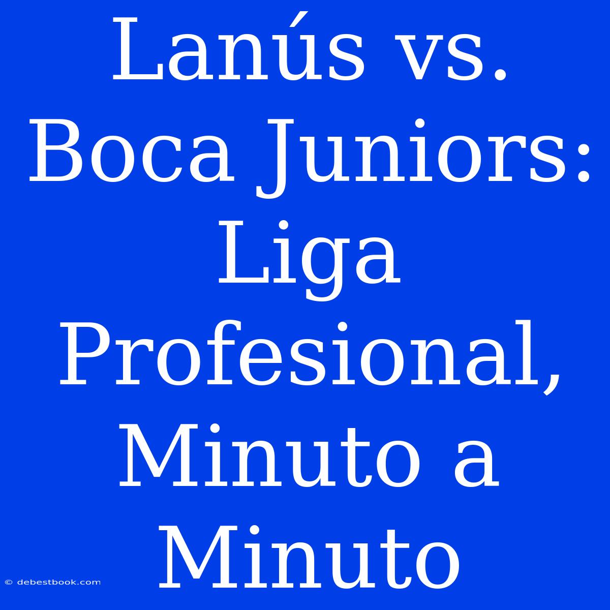 Lanús Vs. Boca Juniors: Liga Profesional, Minuto A Minuto