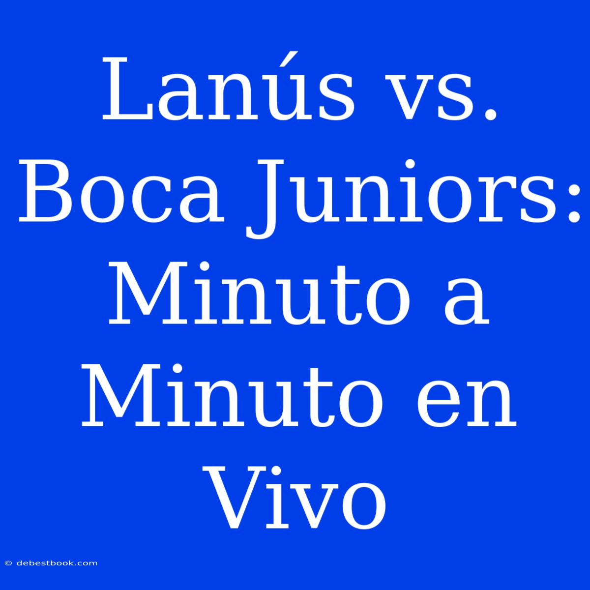 Lanús Vs. Boca Juniors: Minuto A Minuto En Vivo