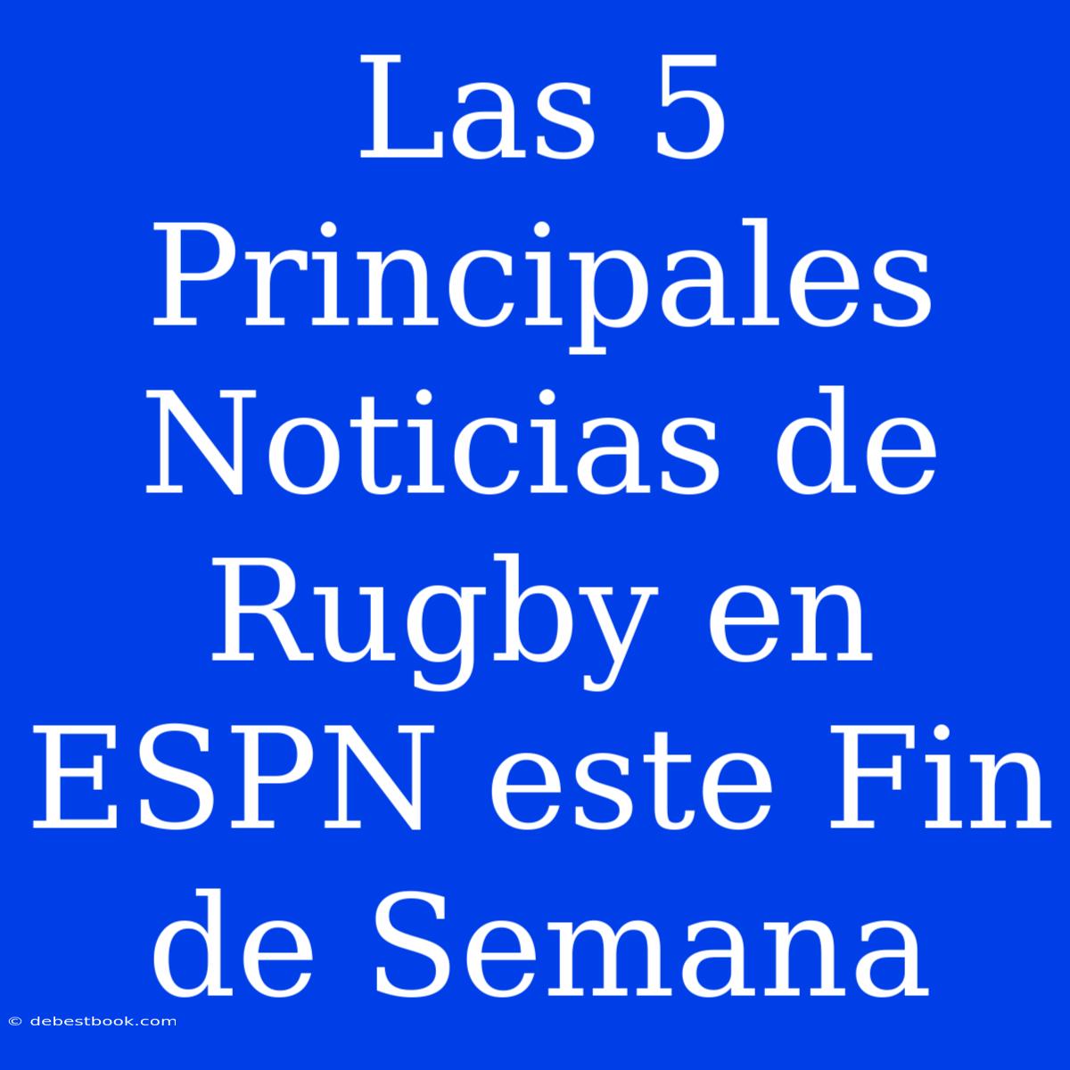 Las 5 Principales Noticias De Rugby En ESPN Este Fin De Semana