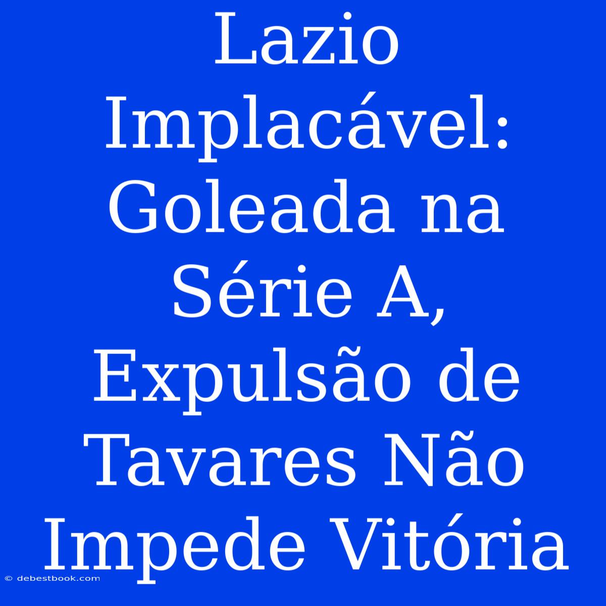 Lazio Implacável: Goleada Na Série A, Expulsão De Tavares Não Impede Vitória