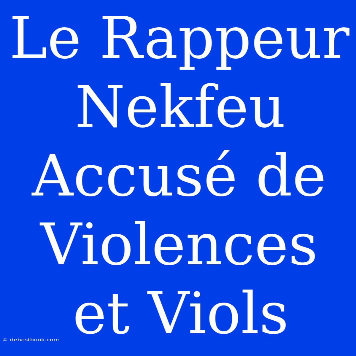 Le Rappeur Nekfeu Accusé De Violences Et Viols 