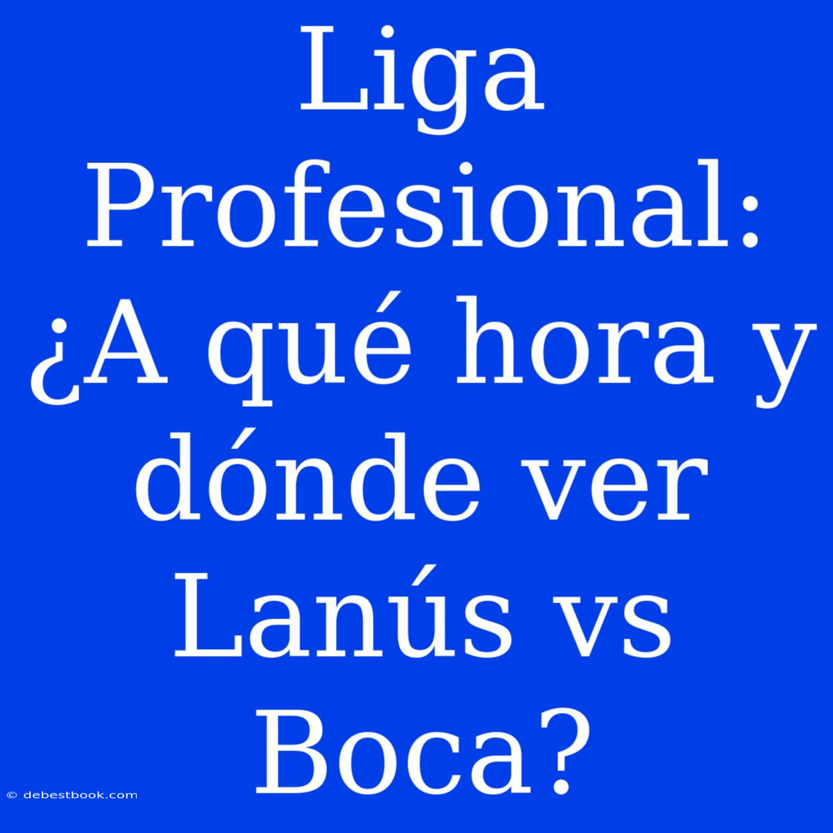 Liga Profesional: ¿A Qué Hora Y Dónde Ver Lanús Vs Boca?