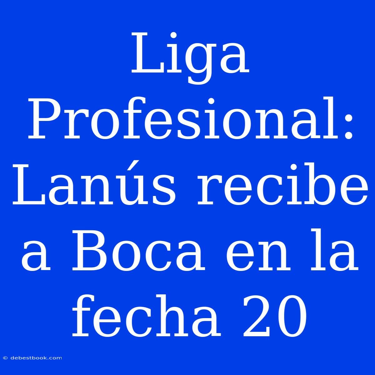 Liga Profesional: Lanús Recibe A Boca En La Fecha 20