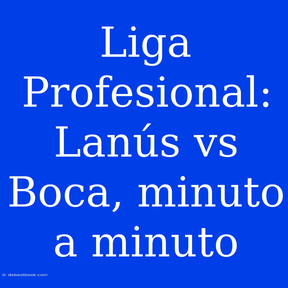 Liga Profesional: Lanús Vs Boca, Minuto A Minuto