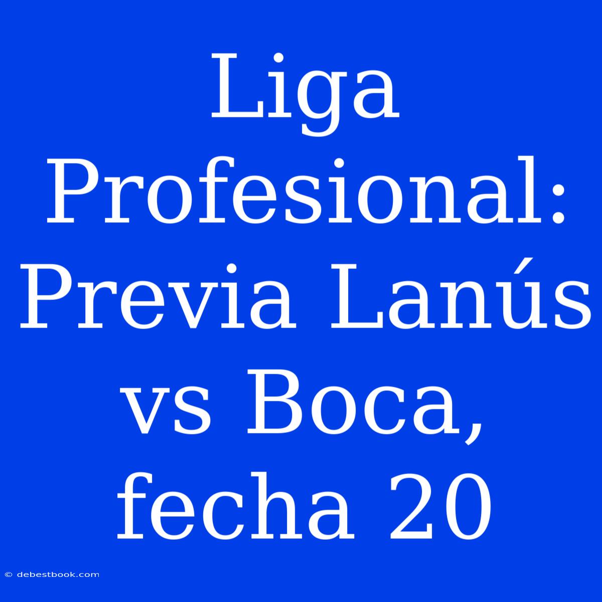 Liga Profesional: Previa Lanús Vs Boca, Fecha 20