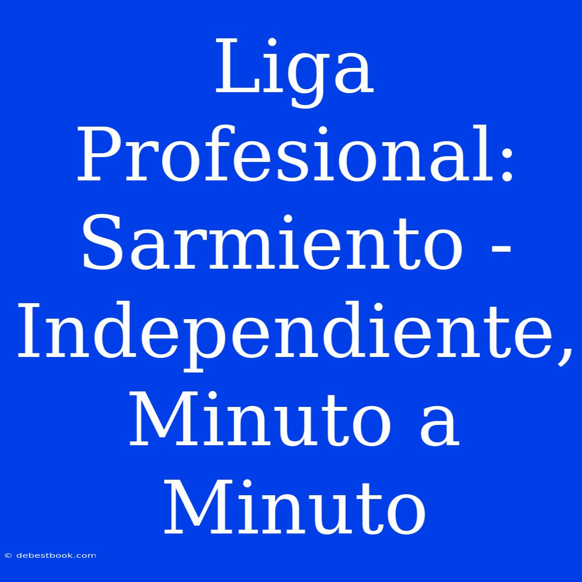 Liga Profesional: Sarmiento - Independiente, Minuto A Minuto