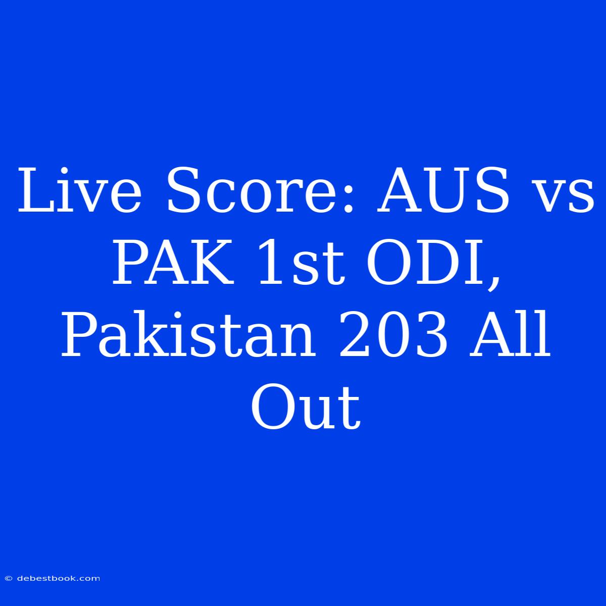 Live Score: AUS Vs PAK 1st ODI, Pakistan 203 All Out