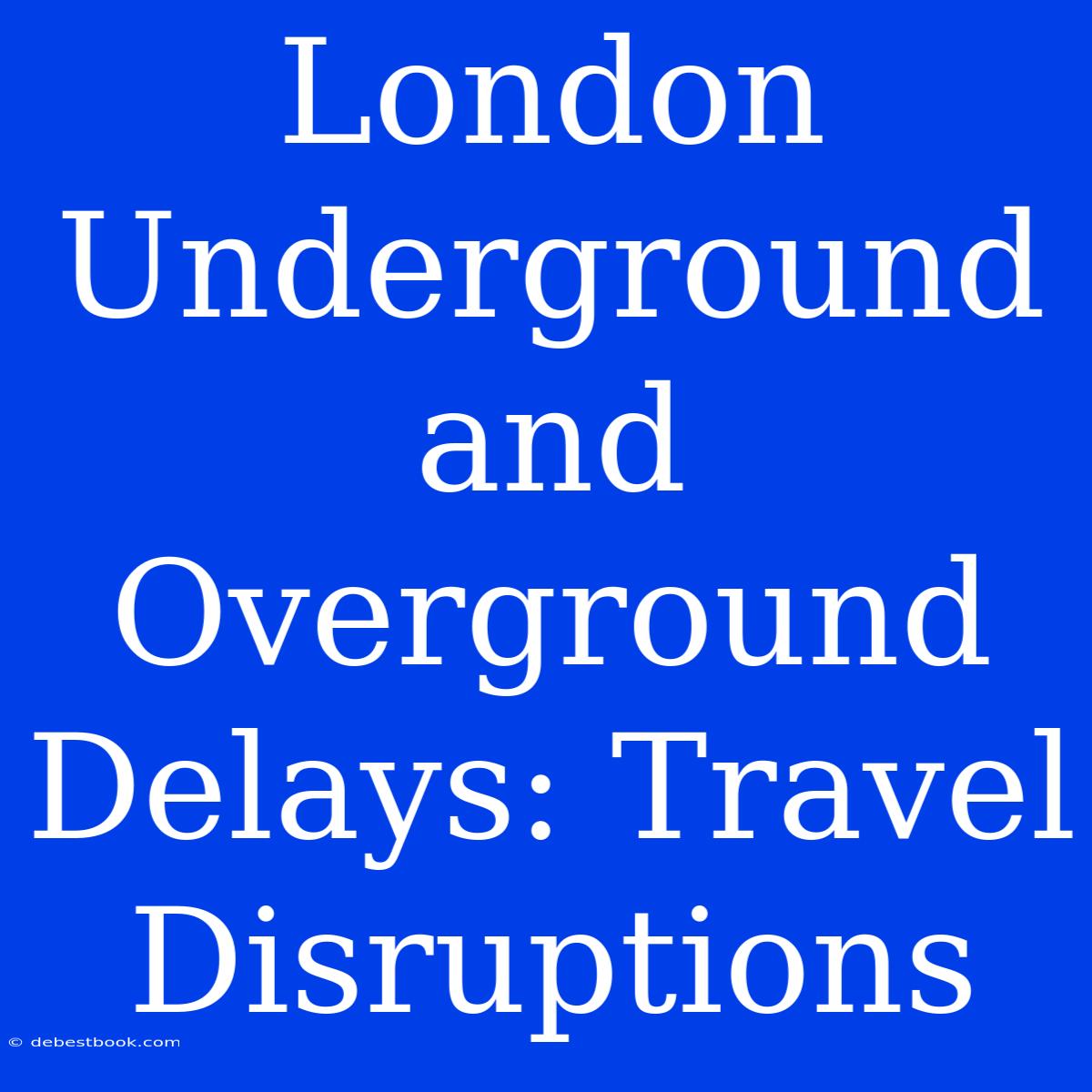 London Underground And Overground Delays: Travel Disruptions