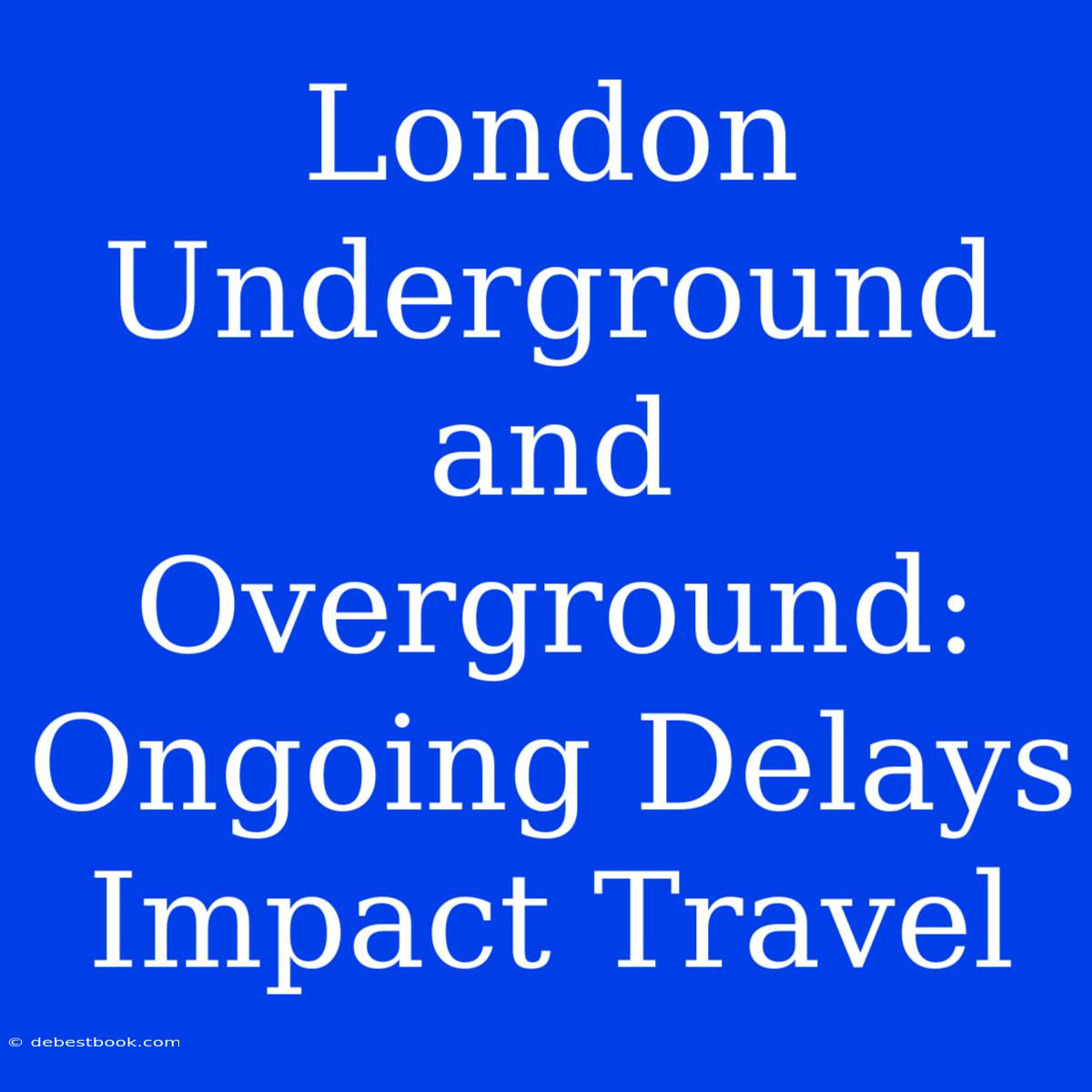 London Underground And Overground: Ongoing Delays Impact Travel