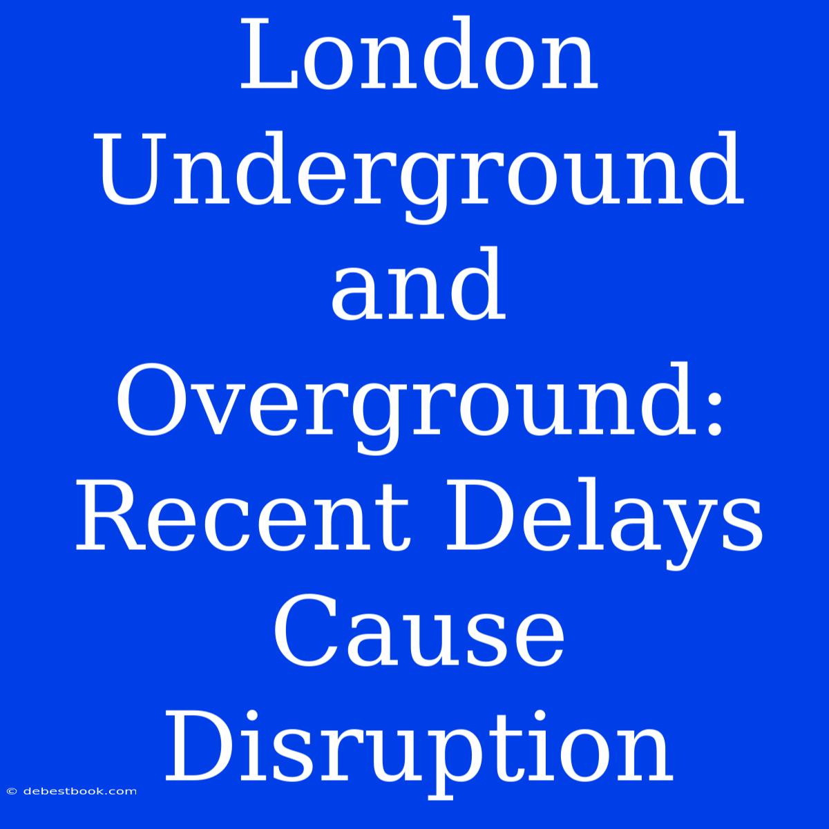 London Underground And Overground: Recent Delays Cause Disruption