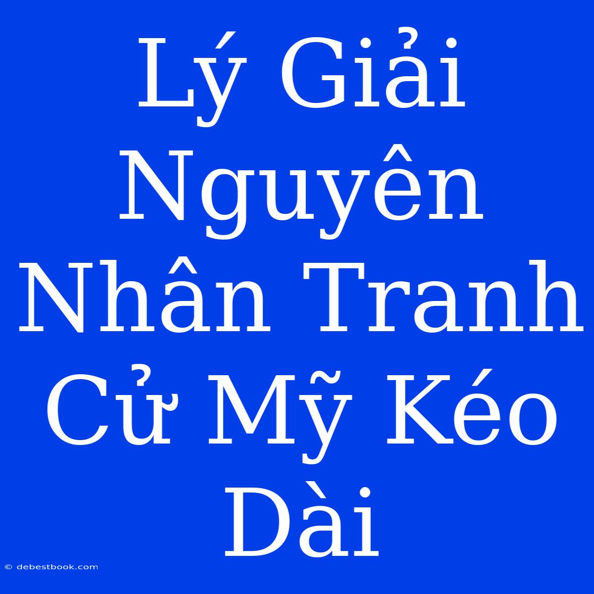 Lý Giải Nguyên Nhân Tranh Cử Mỹ Kéo Dài