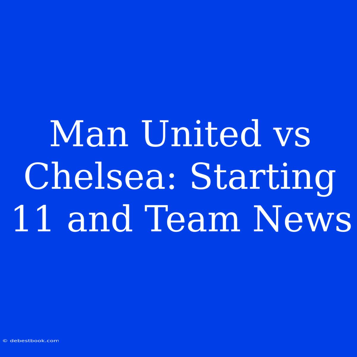 Man United Vs Chelsea: Starting 11 And Team News 