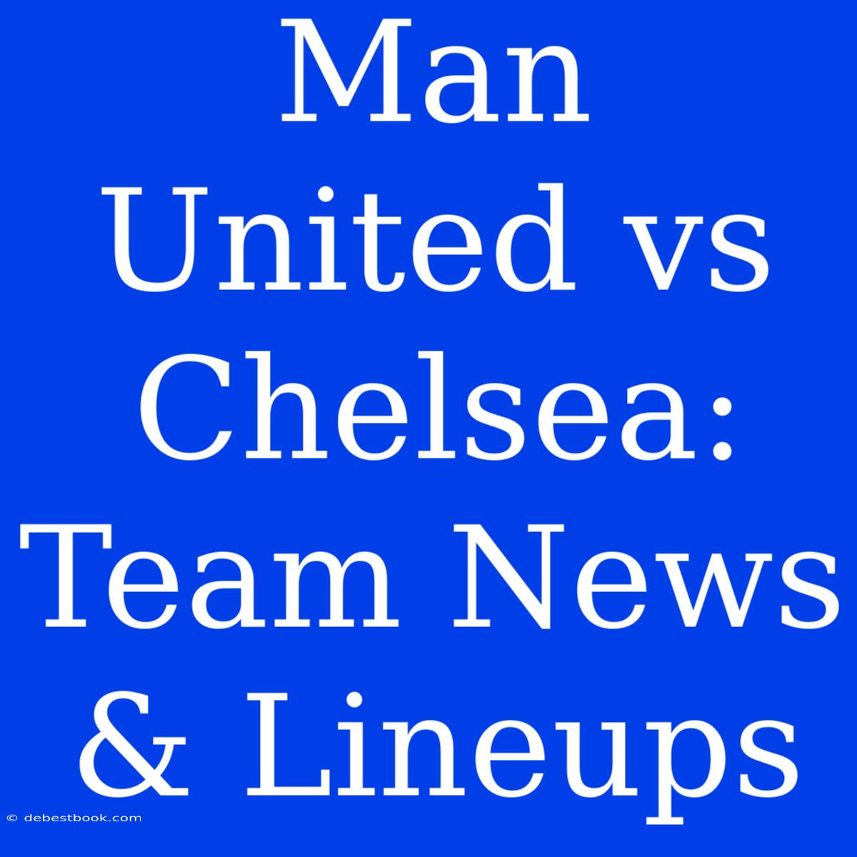 Man United Vs Chelsea: Team News & Lineups