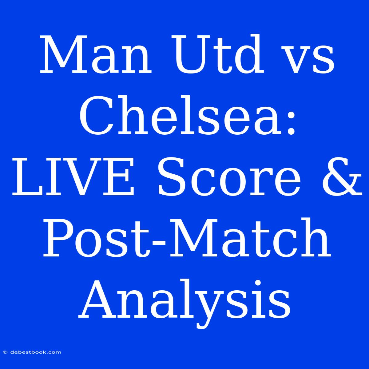 Man Utd Vs Chelsea: LIVE Score & Post-Match Analysis